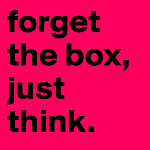 forget the box, just think.