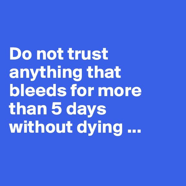 

Do not trust anything that bleeds for more   than 5 days     without dying ...

