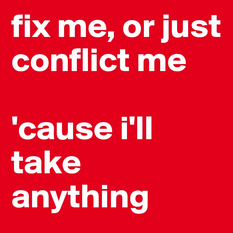 fix me, or just conflict me

'cause i'll take anything