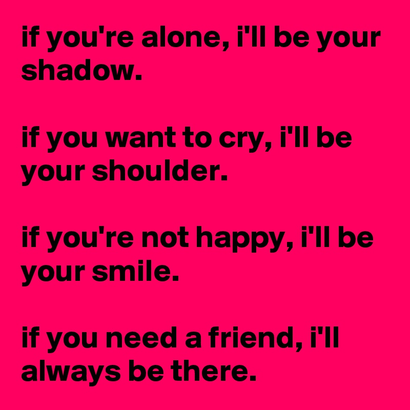if you're alone, i'll be your shadow.

if you want to cry, i'll be your shoulder.

if you're not happy, i'll be your smile.

if you need a friend, i'll always be there.