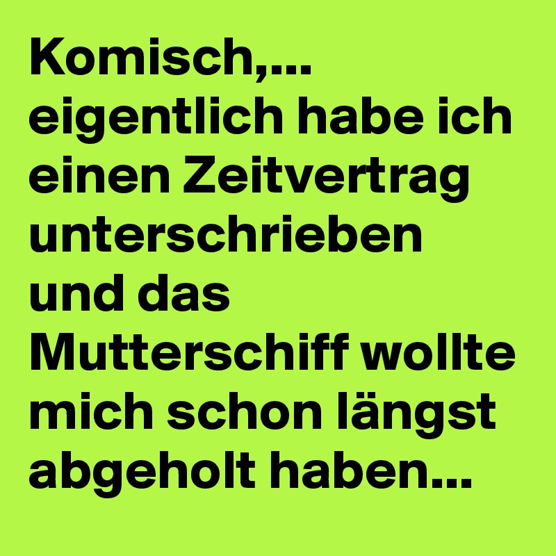 Komisch,...
eigentlich habe ich einen Zeitvertrag unterschrieben und das Mutterschiff wollte mich schon längst abgeholt haben...