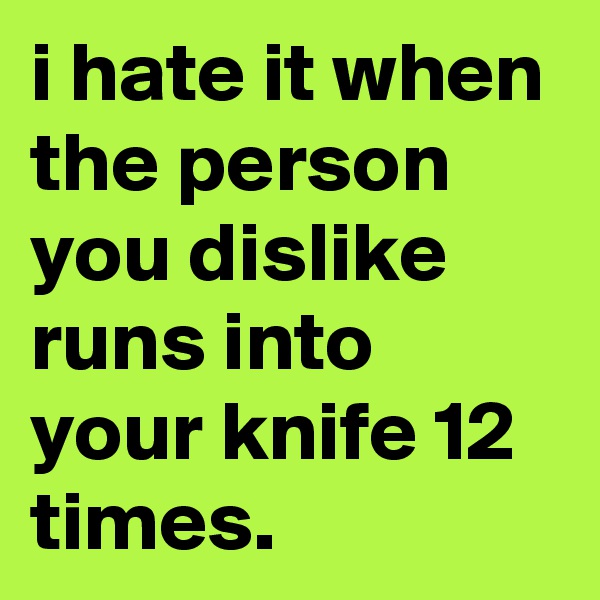i hate it when the person you dislike runs into your knife 12 times.