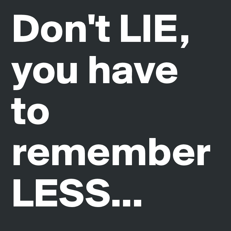 Don't LIE, you have to remember LESS...