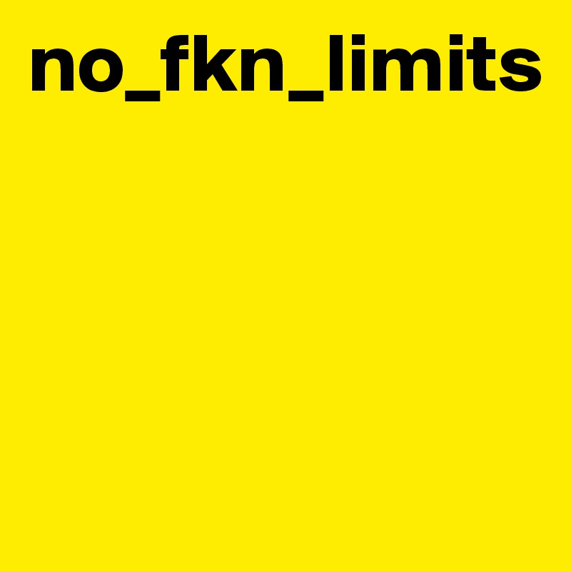no_fkn_limits




