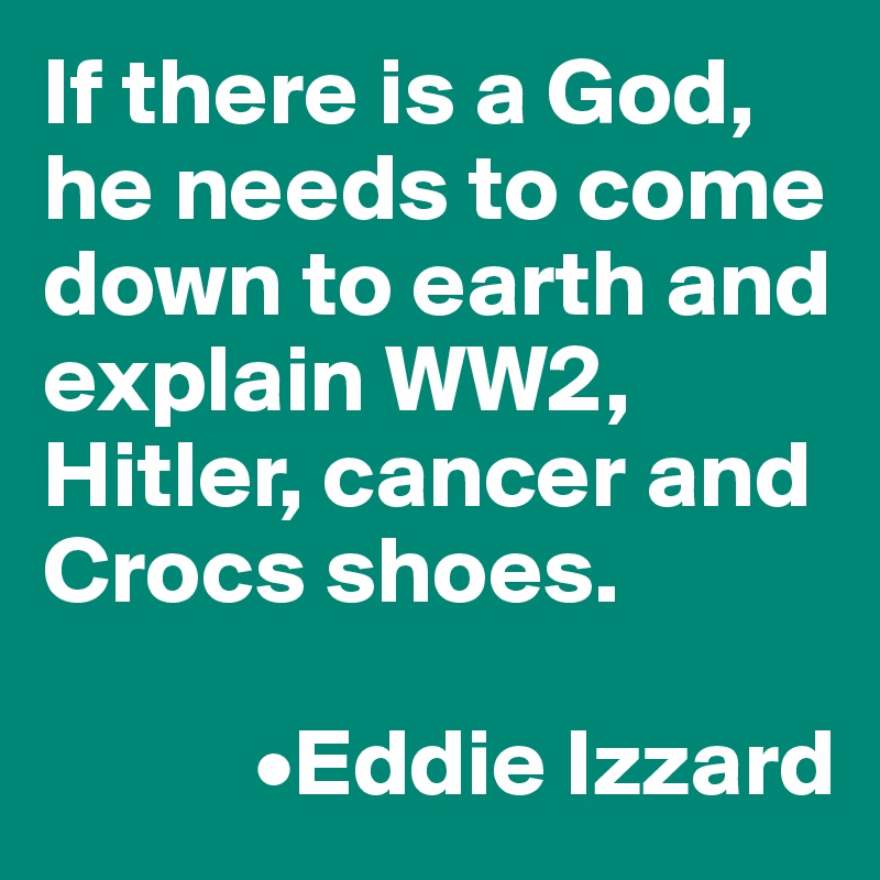 If there is a God, he needs to come down to earth and explain WW2, Hitler, cancer and Crocs shoes. 

           •Eddie Izzard