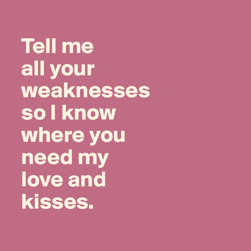 
  Tell me 
  all your 
  weaknesses 
  so I know 
  where you 
  need my 
  love and 
  kisses.
