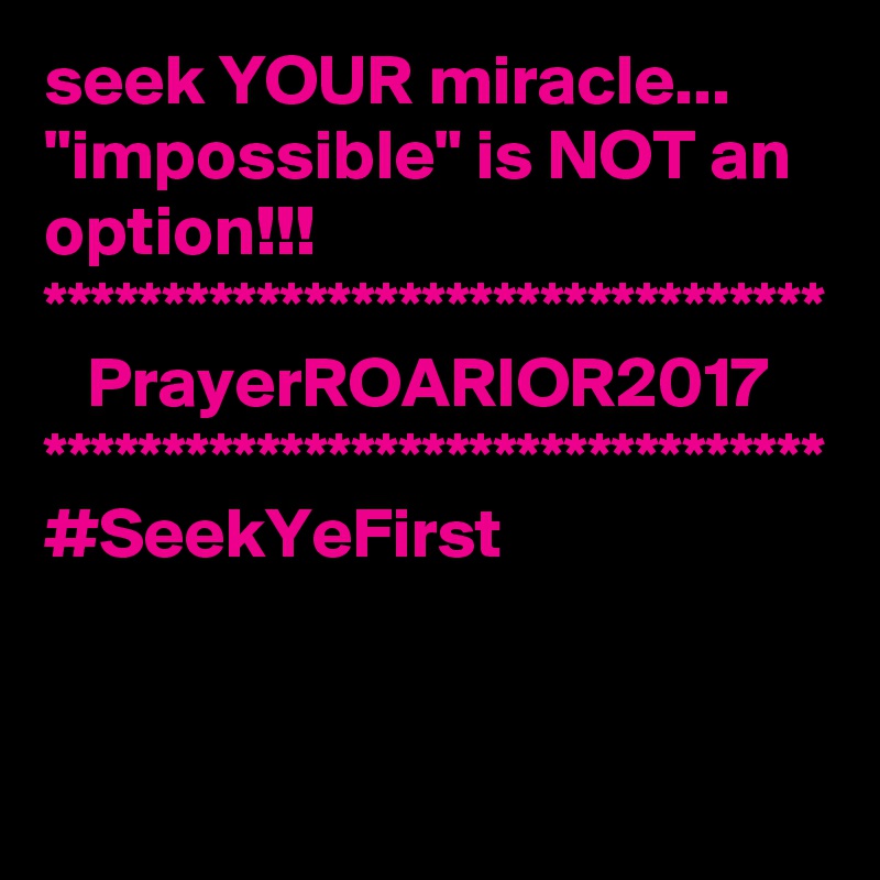 seek YOUR miracle...
"impossible" is NOT an option!!!
*********************************
   PrayerROARIOR2017
*********************************
#SeekYeFirst