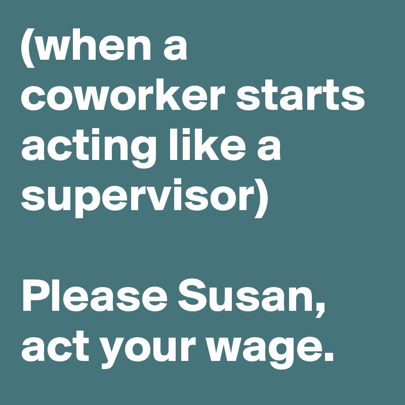 (when a coworker starts acting like a supervisor) 

Please Susan, act your wage.