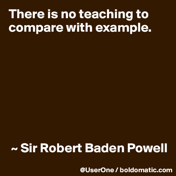 There is no teaching to compare with example.








 ~ Sir Robert Baden Powell