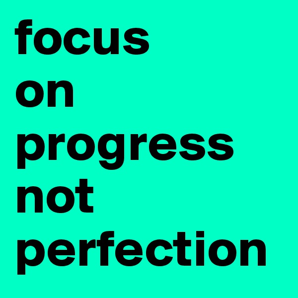 focus 
on
progress
not
perfection