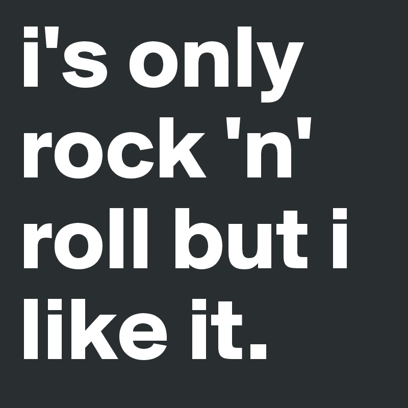 i's only rock 'n' roll but i like it. 
