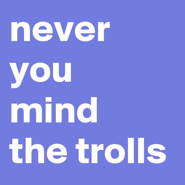never you mind 
the trolls