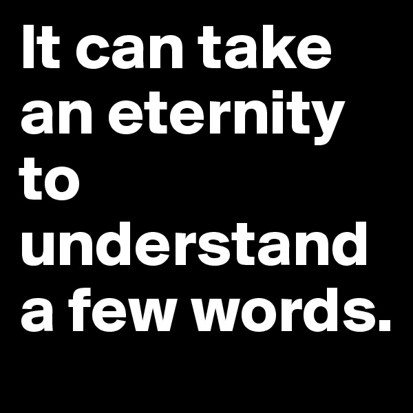 It can take an eternity to understand a few words.