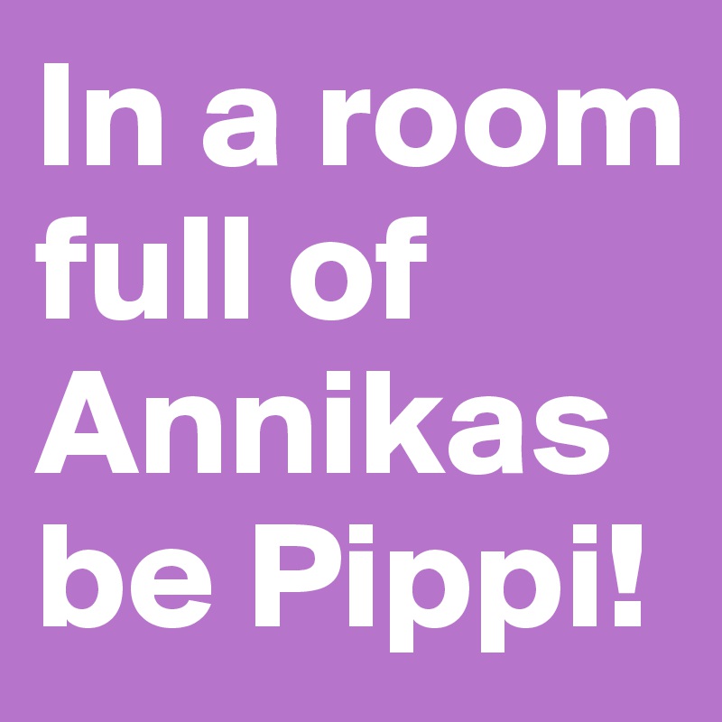 In a room full of Annikas be Pippi!