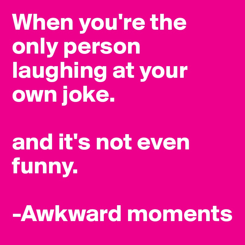 When you're the only person laughing at your own joke.

and it's not even funny.

-Awkward moments