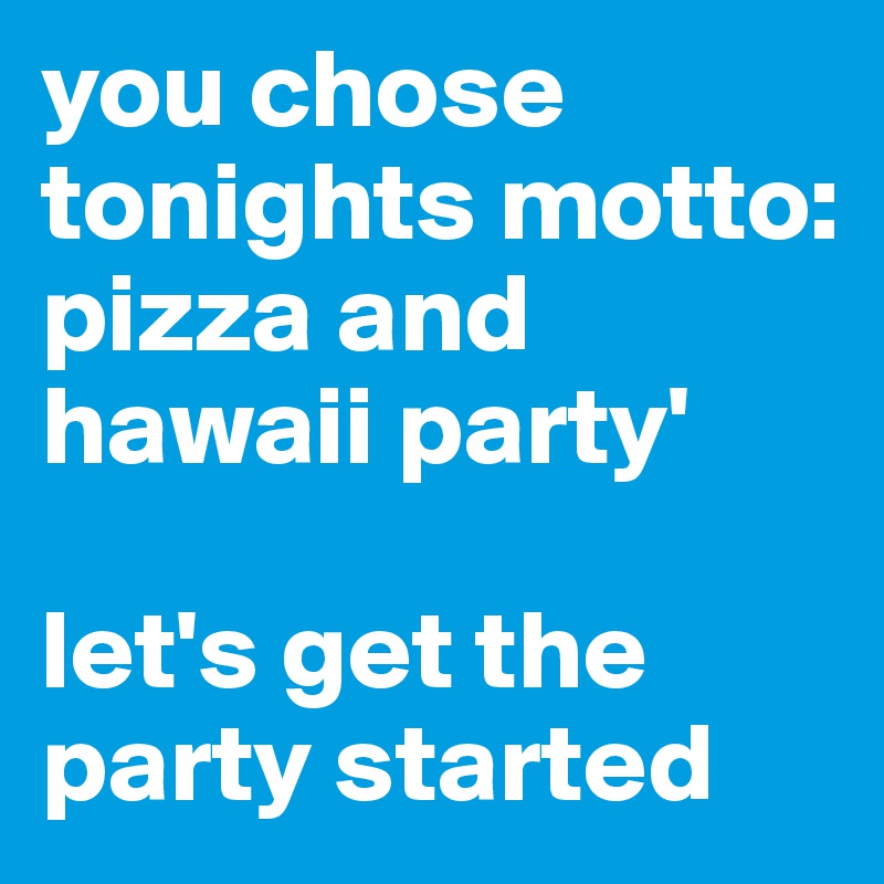 you chose tonights motto: pizza and hawaii party'

let's get the party started