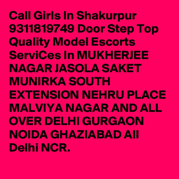 Call Girls In Shakurpur 9311819749 Door Step Top Quality Model Escorts ServiCes In MUKHERJEE NAGAR JASOLA SAKET MUNIRKA SOUTH EXTENSION NEHRU PLACE MALVIYA NAGAR AND ALL OVER DELHI GURGAON NOIDA GHAZIABAD All Delhi NCR.
