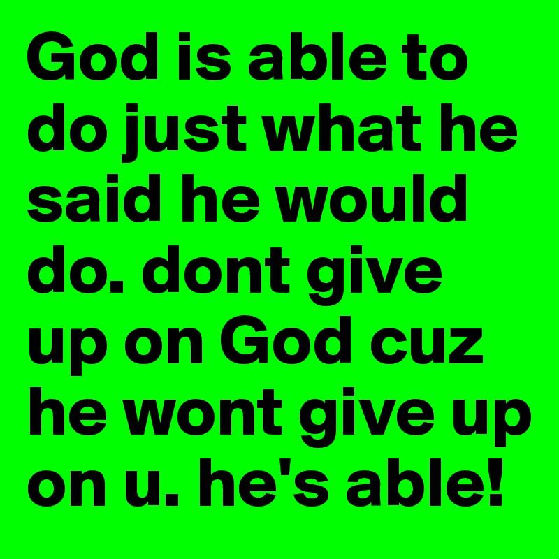 God is able to do just what he said he would do. dont give up on God cuz he wont give up on u. he's able!