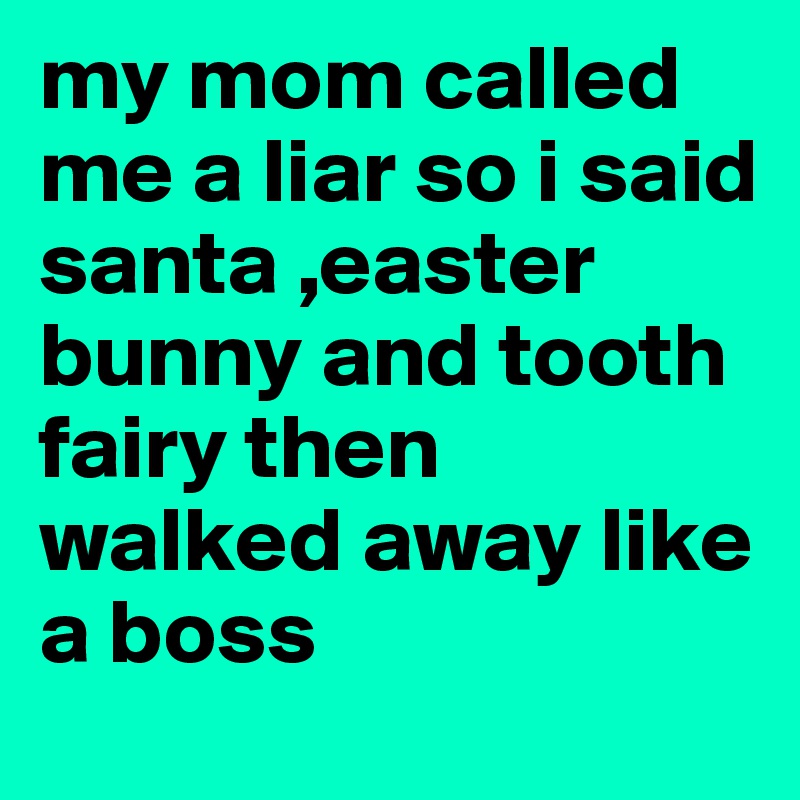 my mom called me a liar so i said santa ,easter bunny and tooth fairy then walked away like a boss
