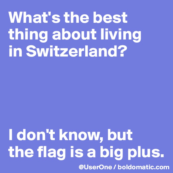 What's the best thing about living 
in Switzerland?




I don't know, but 
the flag is a big plus.