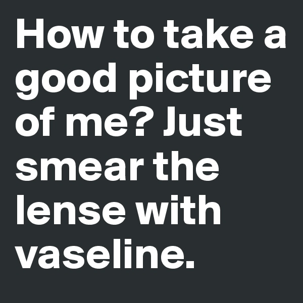 How to take a good picture of me? Just smear the lense with vaseline.