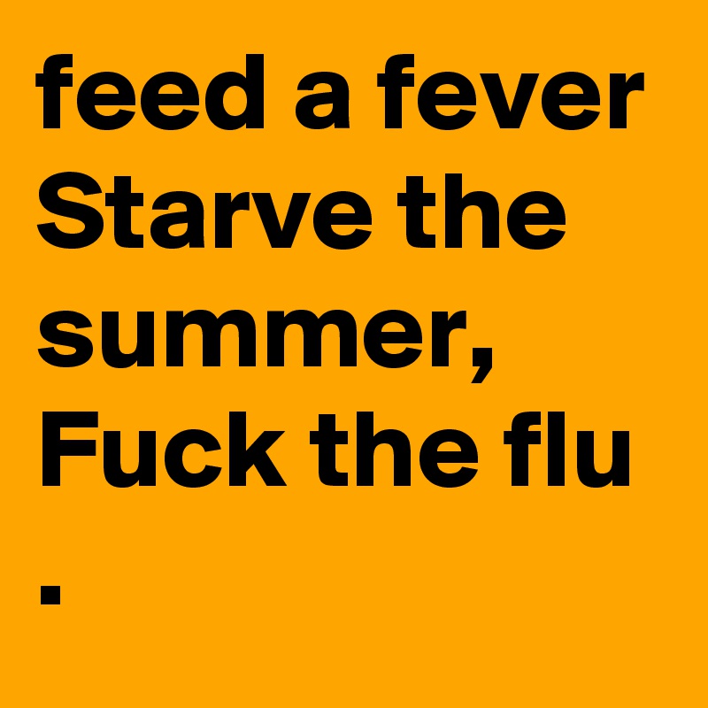 feed a fever 
Starve the summer,
Fuck the flu .