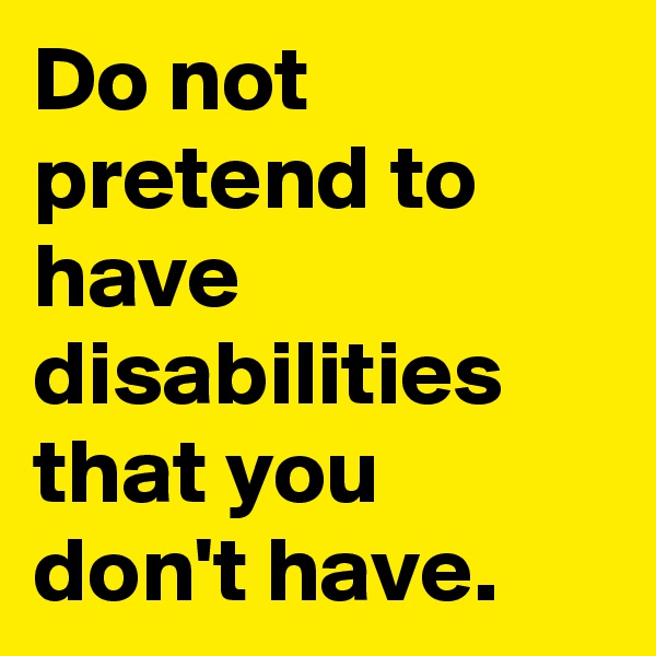 Do not pretend to have disabilities that you don't have.