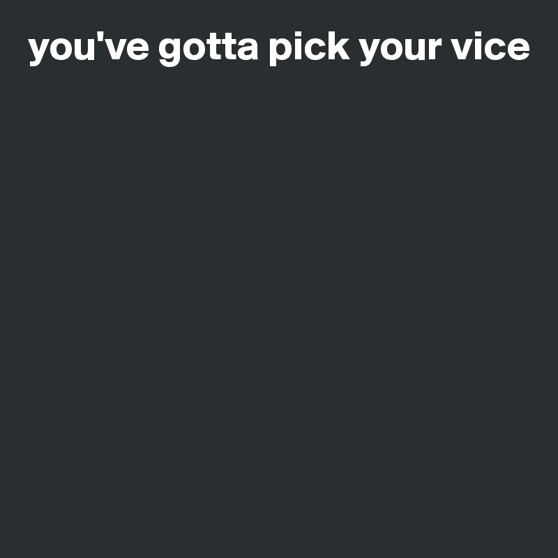 you've gotta pick your vice









