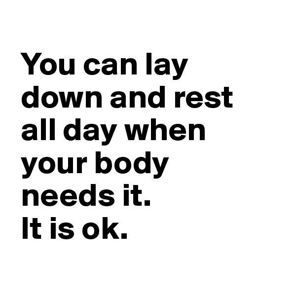 
 You can lay  
 down and rest 
 all day when 
 your body 
 needs it. 
 It is ok.
