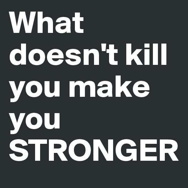 What doesn't kill you make you STRONGER