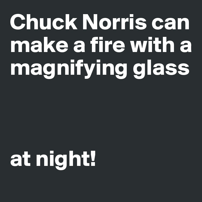 Chuck Norris can make a fire with a magnifying glass



at night!
