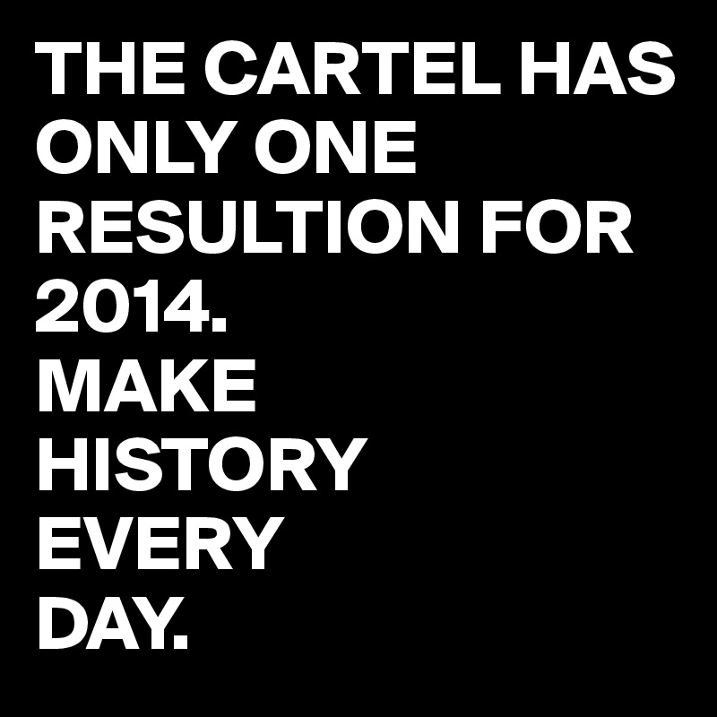 THE CARTEL HAS ONLY ONE RESULTION FOR 2014. 
MAKE 
HISTORY 
EVERY 
DAY. 