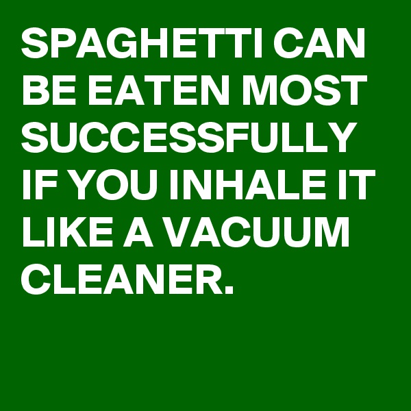 SPAGHETTI CAN BE EATEN MOST SUCCESSFULLY IF YOU INHALE IT LIKE A VACUUM CLEANER.
