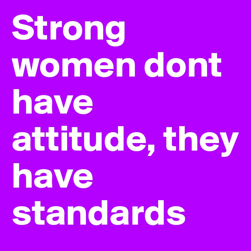 Strong women dont have attitude, they have standards 