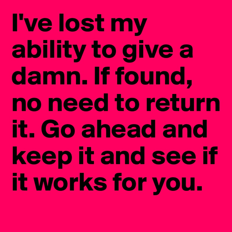 I've lost my ability to give a damn. If found, no need to return it. Go ahead and keep it and see if it works for you.