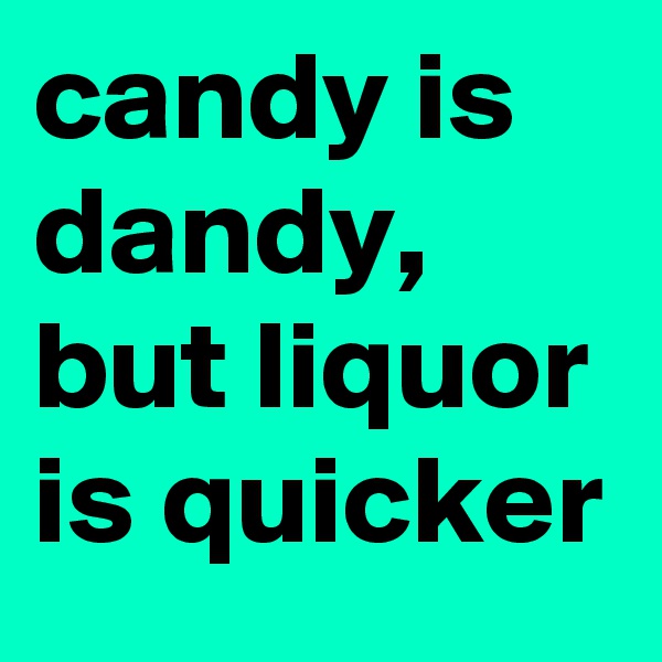 candy is dandy, but liquor is quicker