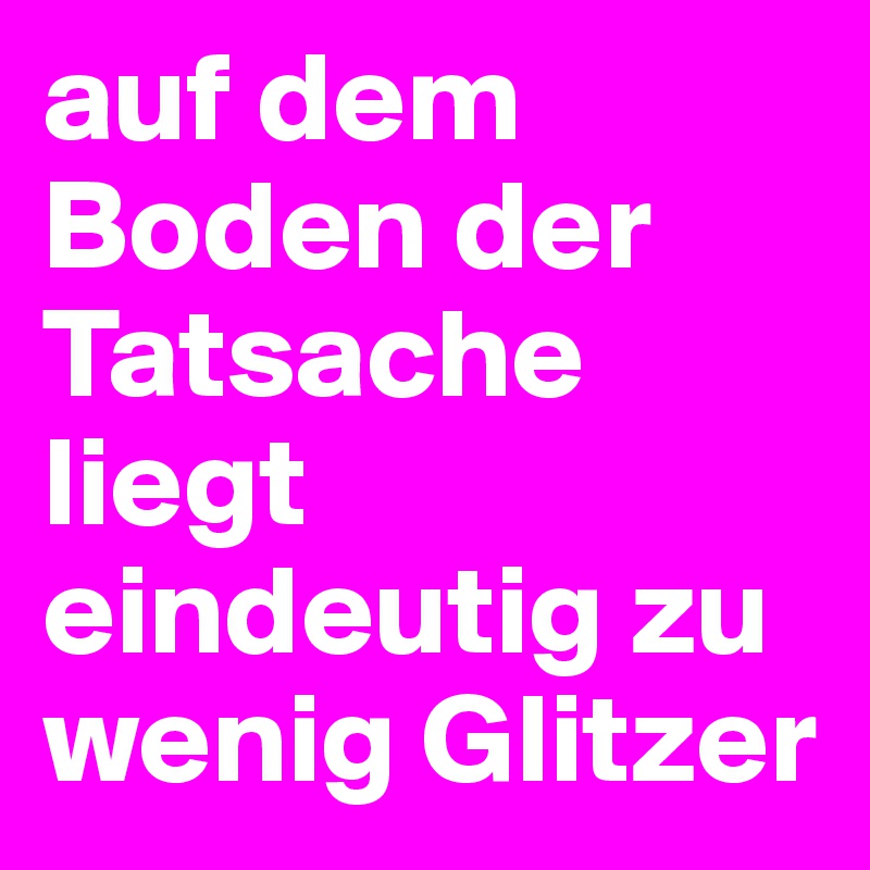 auf dem Boden der Tatsache liegt eindeutig zu wenig Glitzer