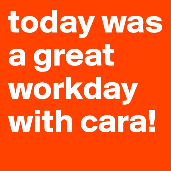 today was a great workday with cara!