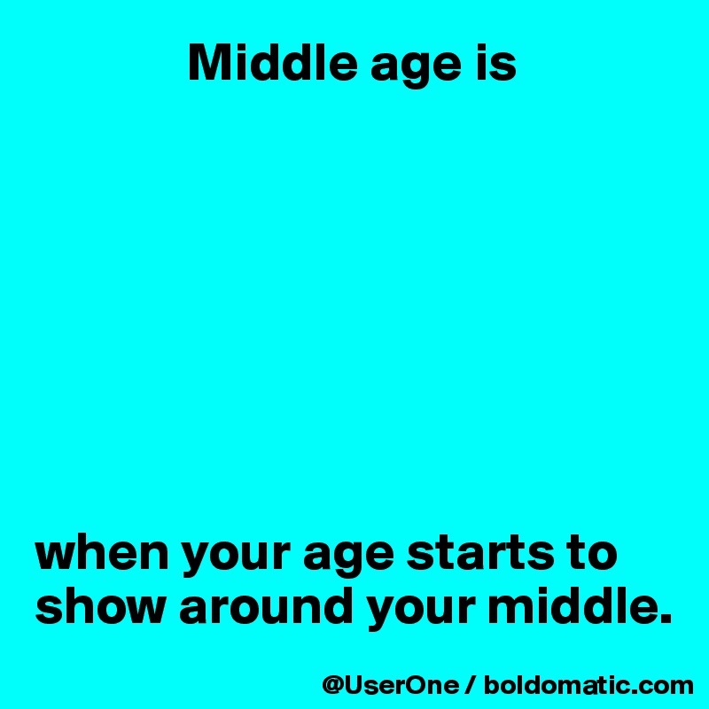               Middle age is








when your age starts to show around your middle.
