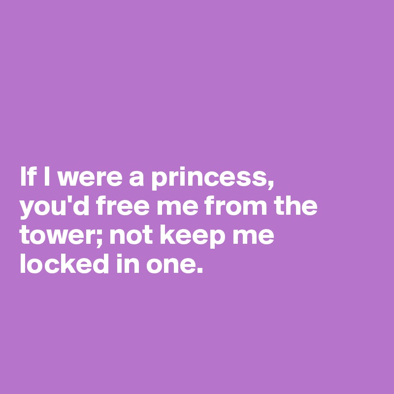 




If I were a princess, 
you'd free me from the tower; not keep me 
locked in one.


