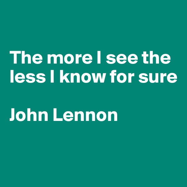 

The more I see the less I know for sure

John Lennon

