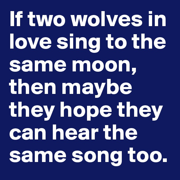 If two wolves in love sing to the same moon, then maybe they hope they can hear the same song too.
