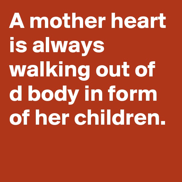 A mother heart is always walking out of d body in form of her children.