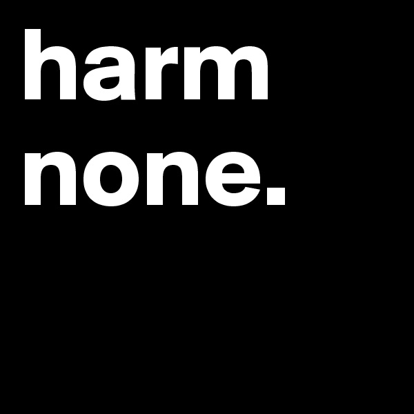 harm none.