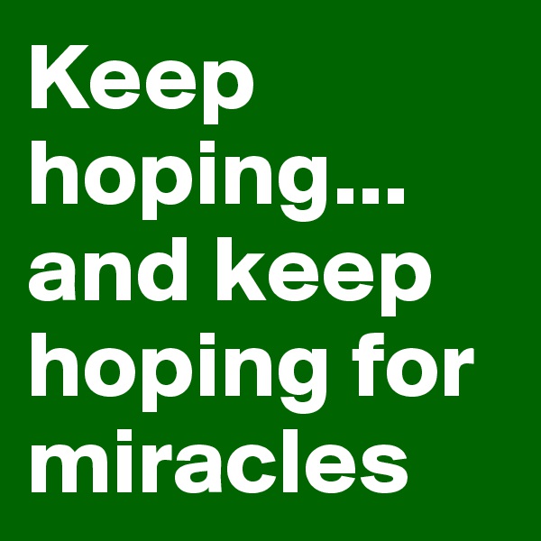 Keep hoping... and keep hoping for miracles