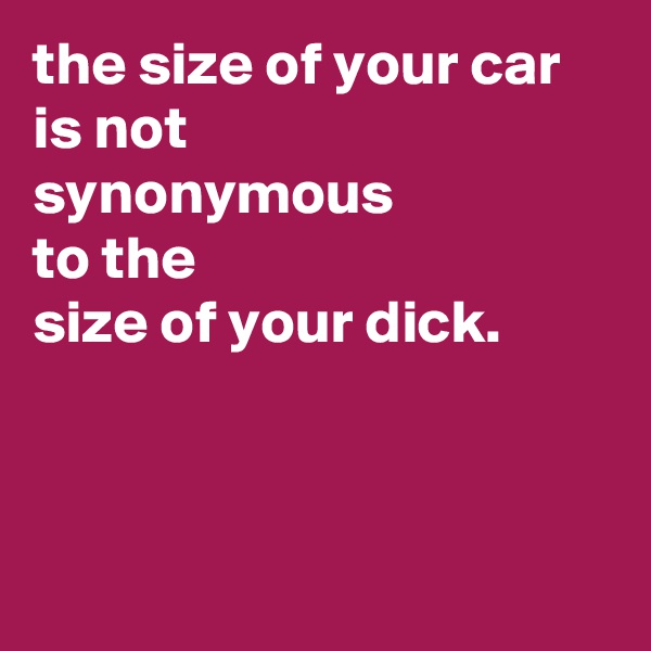 the size of your car
is not
synonymous
to the
size of your dick.



