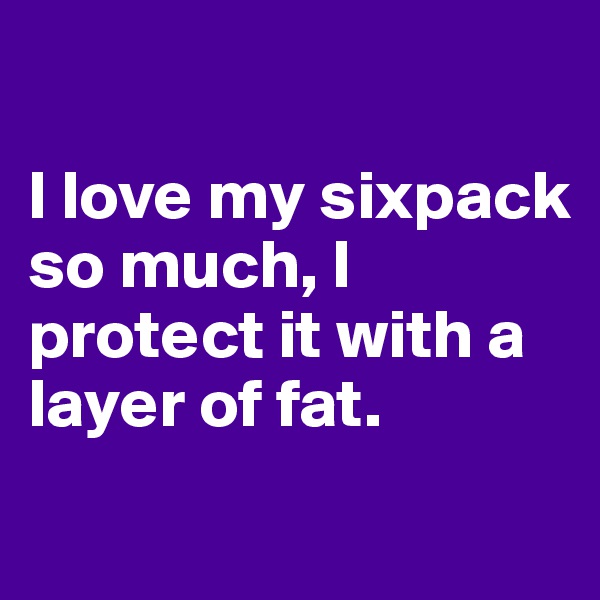

I love my sixpack so much, I protect it with a layer of fat.
