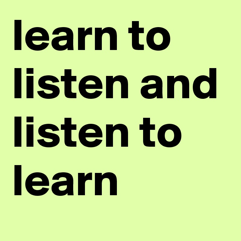 learn to listen and listen to learn