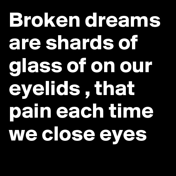 Broken dreams are shards of glass of on our eyelids , that pain each time we close eyes 