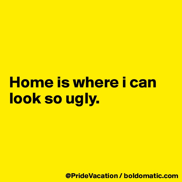 



Home is where i can look so ugly.



